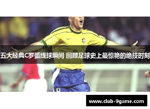 五大经典C罗弧线球瞬间 回顾足球史上最惊艳的绝技时刻
