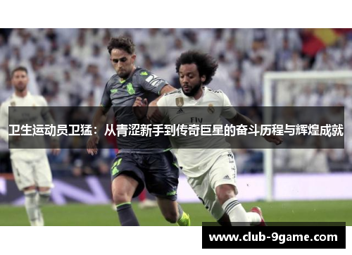 卫生运动员卫猛:从青涩新手到传奇巨星的奋斗历程与辉煌成就 卫生运动员卫猛:从青涩新手到传奇巨星的奋斗历程与辉煌成就