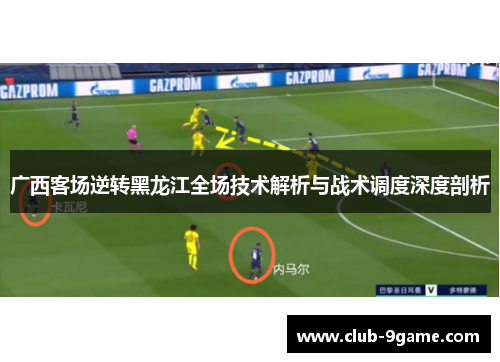 广西客场逆转黑龙江全场技术解析与战术调度深度剖析