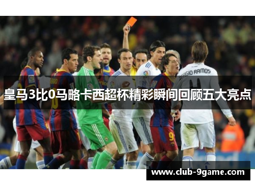 皇马3比0马略卡西超杯精彩瞬间回顾五大亮点 皇马3比0马略卡西超杯精彩瞬间回顾五大亮点