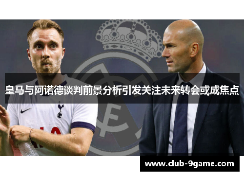 皇马与阿诺德谈判前景分析引发关注未来转会或成焦点 皇马与阿诺德谈判前景分析引发关注未来转会或成焦点