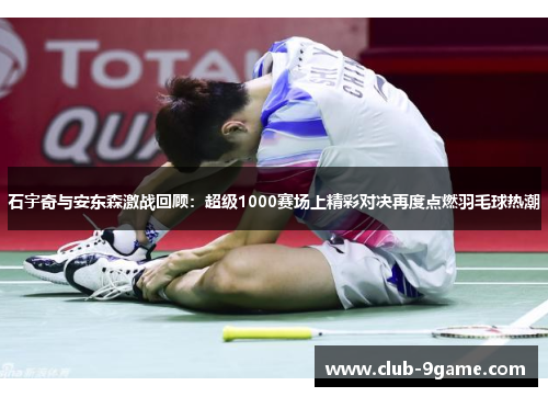 石宇奇与安东森激战回顾:超级1000赛场上精彩对决再度点燃羽毛球热潮 石宇奇与安东森激战回顾:超级1000赛场上精彩对决再度点燃羽毛球热潮