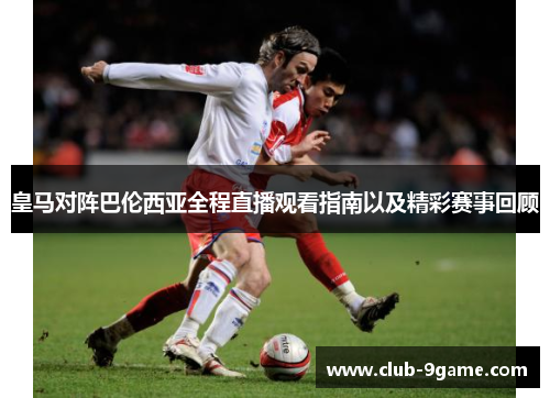 皇马对阵巴伦西亚全程直播观看指南以及精彩赛事回顾 皇马对阵巴伦西亚全程直播观看指南以及精彩赛事回顾