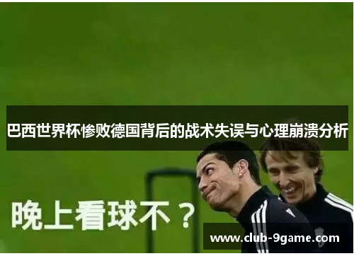 巴西世界杯惨败德国背后的战术失误与心理崩溃分析 巴西世界杯惨败德国背后的战术失误与心理崩溃分析