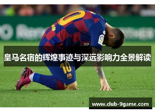 皇马名宿的辉煌事迹与深远影响力全景解读