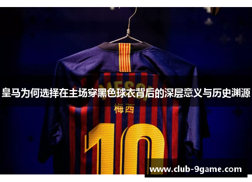 皇马为何选择在主场穿黑色球衣背后的深层意义与历史渊源 皇马为何选择在主场穿黑色球衣背后的深层意义与历史渊源