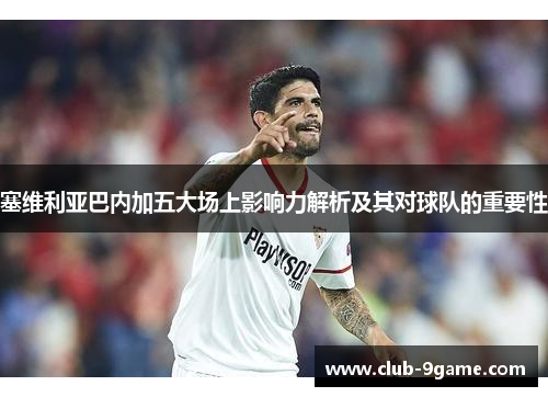 塞维利亚巴内加五大场上影响力解析及其对球队的重要性 塞维利亚巴内加五大场上影响力解析及其对球队的重要性