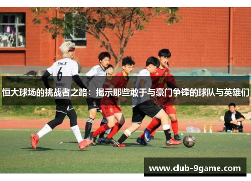 恒大球场的挑战者之路:揭示那些敢于与豪门争锋的球队与英雄们 恒大球场的挑战者之路:揭示那些敢于与豪门争锋的球队与英雄们