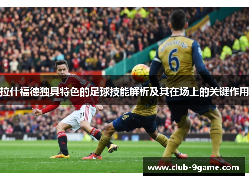 拉什福德独具特色的足球技能解析及其在场上的关键作用 拉什福德独具特色的足球技能解析及其在场上的关键作用
