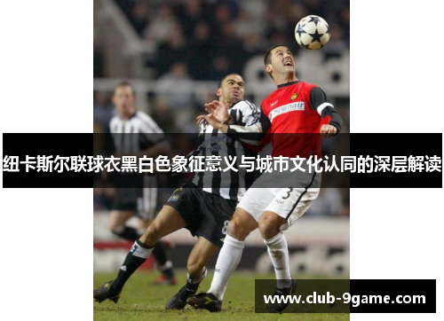 纽卡斯尔联球衣黑白色象征意义与城市文化认同的深层解读 纽卡斯尔联球衣黑白色象征意义与城市文化认同的深层解读