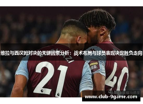 维拉与西汉姆对决的关键因素分析:战术布局与球员表现决定胜负走向 维拉与西汉姆对决的关键因素分析:战术布局与球员表现决定胜负走向