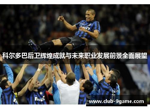 科尔多巴后卫辉煌成就与未来职业发展前景全面展望 科尔多巴后卫辉煌成就与未来职业发展前景全面展望