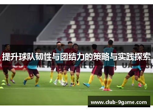 提升球队韧性与团结力的策略与实践探索 提升球队韧性与团结力的策略与实践探索