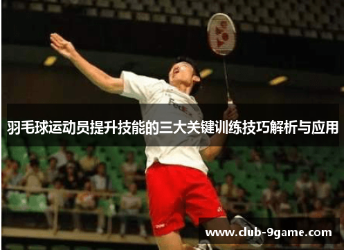 羽毛球运动员提升技能的三大关键训练技巧解析与应用 羽毛球运动员提升技能的三大关键训练技巧解析与应用