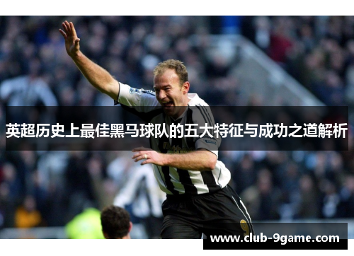 英超历史上最佳黑马球队的五大特征与成功之道解析 英超历史上最佳黑马球队的五大特征与成功之道解析