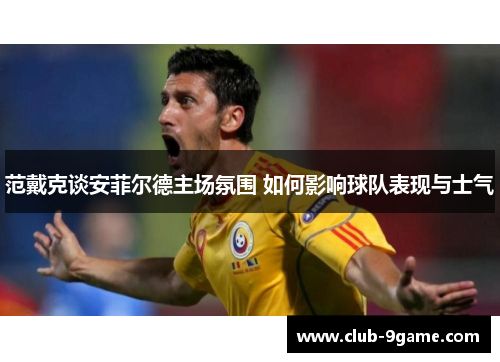 范戴克谈安菲尔德主场氛围 如何影响球队表现与士气 范戴克谈安菲尔德主场氛围 如何影响球队表现与士气