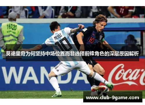 莫德里奇为何坚持中场位置而非选择前锋角色的深层原因解析 莫德里奇为何坚持中场位置而非选择前锋角色的深层原因解析
