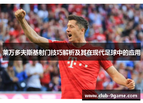 莱万多夫斯基射门技巧解析及其在现代足球中的应用 莱万多夫斯基射门技巧解析及其在现代足球中的应用