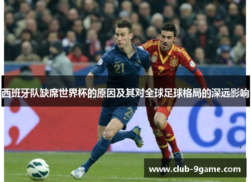 西班牙队缺席世界杯的原因及其对全球足球格局的深远影响 西班牙队缺席世界杯的原因及其对全球足球格局的深远影响