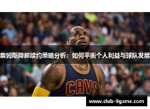 詹姆斯降薪续约策略分析:如何平衡个人利益与球队发展 詹姆斯降薪续约策略分析:如何平衡个人利益与球队发展
