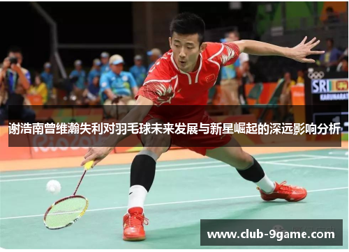谢浩南曾维瀚失利对羽毛球未来发展与新星崛起的深远影响分析 谢浩南曾维瀚失利对羽毛球未来发展与新星崛起的深远影响分析
