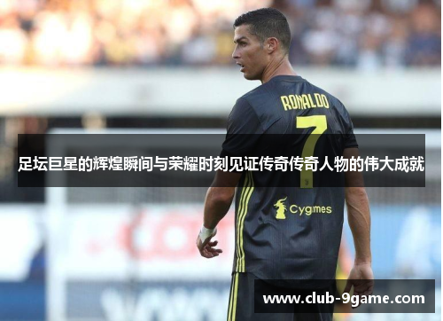 足坛巨星的辉煌瞬间与荣耀时刻见证传奇传奇人物的伟大成就 足坛巨星的辉煌瞬间与荣耀时刻见证传奇传奇人物的伟大成就