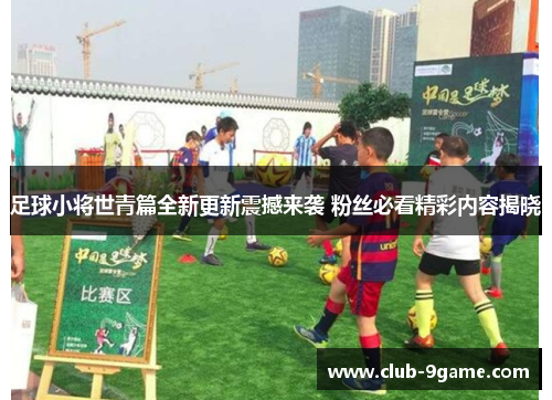 足球小将世青篇全新更新震撼来袭 粉丝必看精彩内容揭晓 足球小将世青篇全新更新震撼来袭 粉丝必看精彩内容揭晓