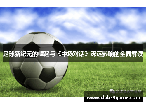 足球新纪元的崛起与《中场对话》深远影响的全面解读 足球新纪元的崛起与《中场对话》深远影响的全面解读