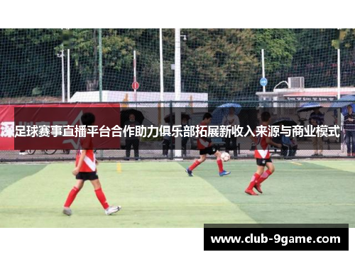 足球赛事直播平台合作助力俱乐部拓展新收入来源与商业模式 足球赛事直播平台合作助力俱乐部拓展新收入来源与商业模式