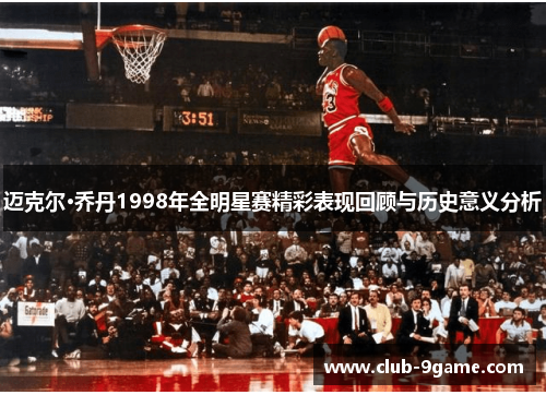 迈克尔·乔丹1998年全明星赛精彩表现回顾与历史意义分析