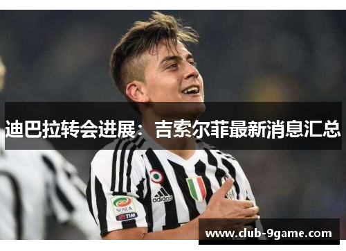迪巴拉转会进展:吉索尔菲最新消息汇总 迪巴拉转会进展:吉索尔菲最新消息汇总