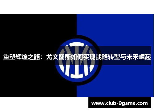 重塑辉煌之路:尤文图斯如何实现战略转型与未来崛起 重塑辉煌之路:尤文图斯如何实现战略转型与未来崛起