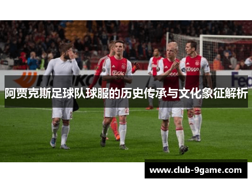 阿贾克斯足球队球服的历史传承与文化象征解析 阿贾克斯足球队球服的历史传承与文化象征解析