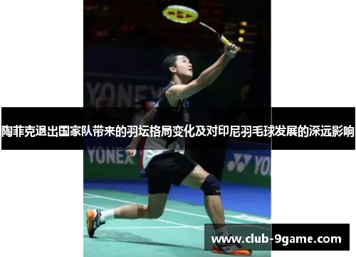 陶菲克退出国家队带来的羽坛格局变化及对印尼羽毛球发展的深远影响 陶菲克退出国家队带来的羽坛格局变化及对印尼羽毛球发展的深远影响