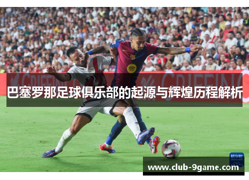 巴塞罗那足球俱乐部的起源与辉煌历程解析 巴塞罗那足球俱乐部的起源与辉煌历程解析