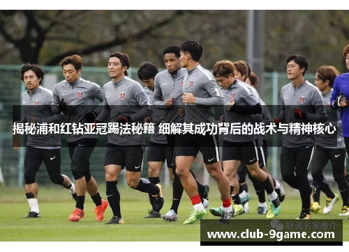 揭秘浦和红钻亚冠踢法秘籍 细解其成功背后的战术与精神核心 揭秘浦和红钻亚冠踢法秘籍 细解其成功背后的战术与精神核心