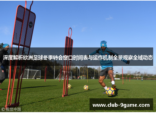 深度解析欧洲足球冬季转会窗口时间表与运作机制全景观察全域动态