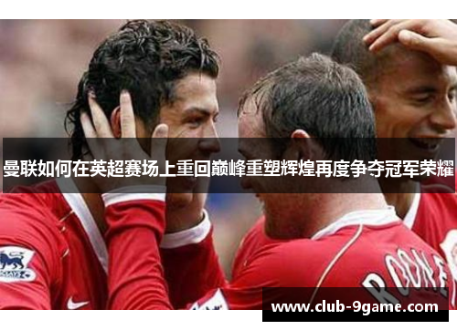 曼联如何在英超赛场上重回巅峰重塑辉煌再度争夺冠军荣耀 曼联如何在英超赛场上重回巅峰重塑辉煌再度争夺冠军荣耀