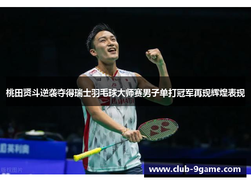 桃田贤斗逆袭夺得瑞士羽毛球大师赛男子单打冠军再现辉煌表现 桃田贤斗逆袭夺得瑞士羽毛球大师赛男子单打冠军再现辉煌表现