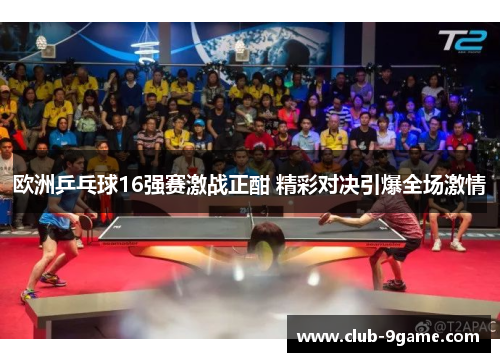 欧洲乒乓球16强赛激战正酣 精彩对决引爆全场激情