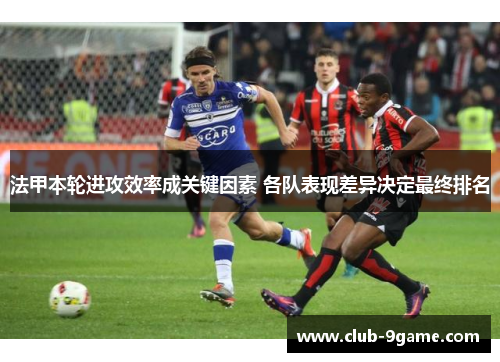法甲本轮进攻效率成关键因素 各队表现差异决定最终排名