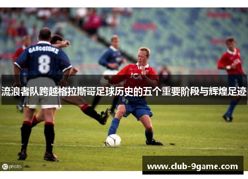 流浪者队跨越格拉斯哥足球历史的五个重要阶段与辉煌足迹