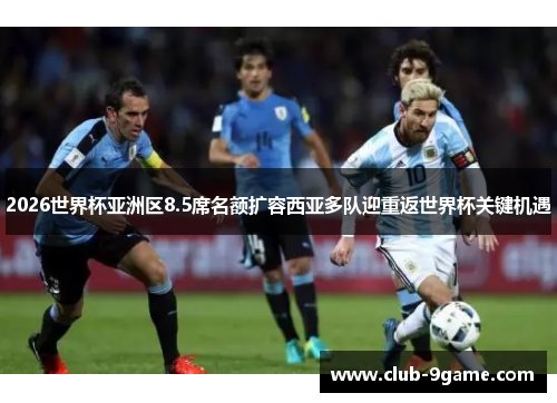 2026世界杯亚洲区8.5席名额扩容西亚多队迎重返世界杯关键机遇