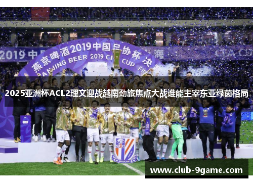 2025亚洲杯ACL2理文迎战越南劲旅焦点大战谁能主宰东亚绿茵格局