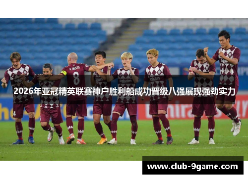 2026年亚冠精英联赛神户胜利船成功晋级八强展现强劲实力