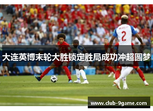 大连英博末轮大胜锁定胜局成功冲超圆梦 大连英博末轮大胜锁定胜局成功冲超圆梦