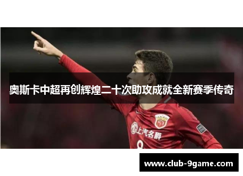 奥斯卡中超再创辉煌二十次助攻成就全新赛季传奇 奥斯卡中超再创辉煌二十次助攻成就全新赛季传奇