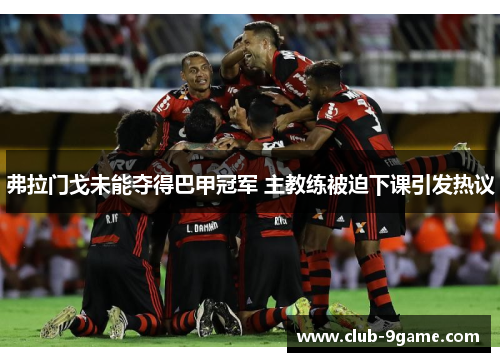 弗拉门戈未能夺得巴甲冠军 主教练被迫下课引发热议
