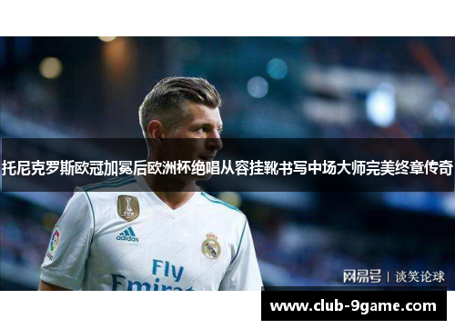 托尼克罗斯欧冠加冕后欧洲杯绝唱从容挂靴书写中场大师完美终章传奇