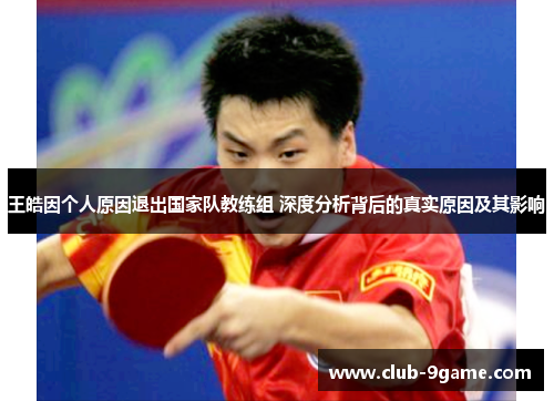 王皓因个人原因退出国家队教练组 深度分析背后的真实原因及其影响